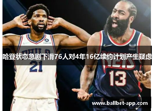 哈登状态急剧下滑76人对4年16亿续约计划产生疑虑