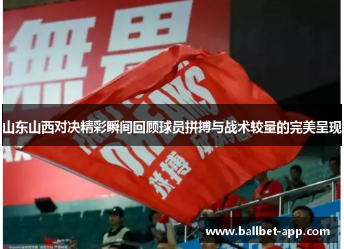 山东山西对决精彩瞬间回顾球员拼搏与战术较量的完美呈现