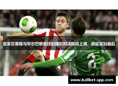 皇家贝蒂斯与毕尔巴鄂竞技的精彩对决即将上演，谁能笑到最后